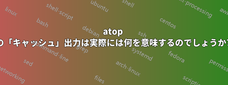 atop の「キャッシュ」出力は実際には何を意味するのでしょうか?