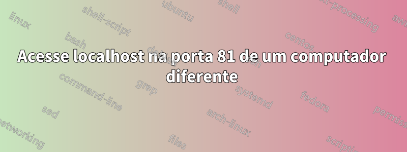 Acesse localhost na porta 81 de um computador diferente