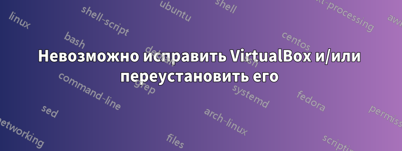 Невозможно исправить VirtualBox и/или переустановить его