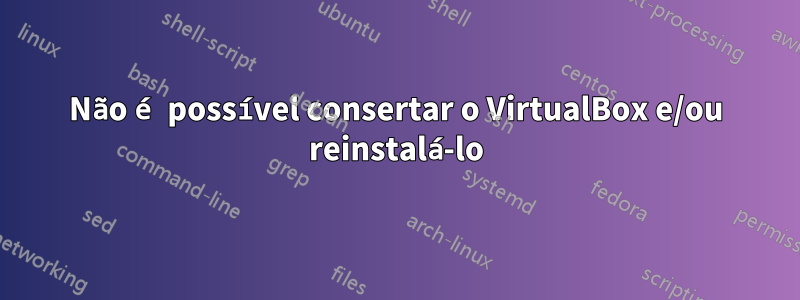 Não é possível consertar o VirtualBox e/ou reinstalá-lo