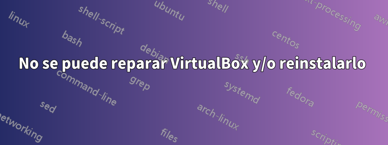 No se puede reparar VirtualBox y/o reinstalarlo
