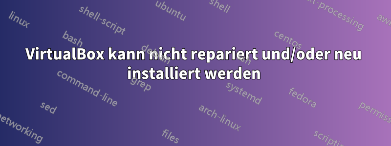 VirtualBox kann nicht repariert und/oder neu installiert werden