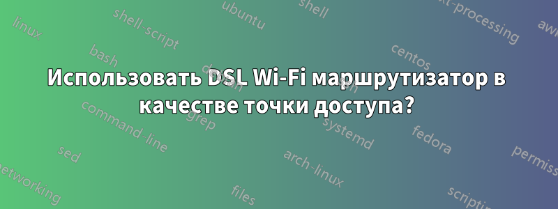 Использовать DSL Wi-Fi маршрутизатор в качестве точки доступа?