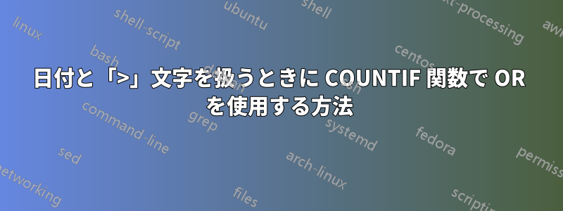 日付と「>」文字を扱うときに COUNTIF 関数で OR を使用する方法