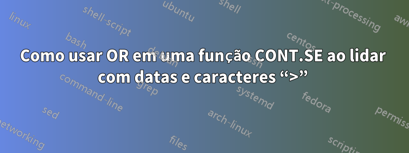 Como usar OR em uma função CONT.SE ao lidar com datas e caracteres “>”
