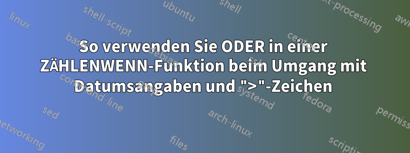 So verwenden Sie ODER in einer ZÄHLENWENN-Funktion beim Umgang mit Datumsangaben und ">"-Zeichen