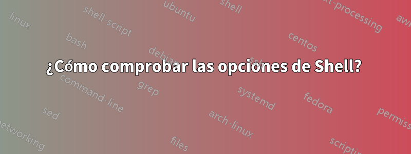 ¿Cómo comprobar las opciones de Shell?