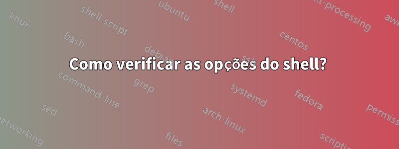 Como verificar as opções do shell?