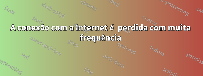 A conexão com a Internet é perdida com muita frequência