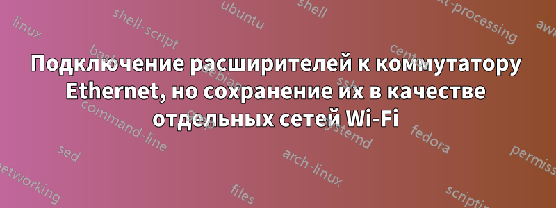 Подключение расширителей к коммутатору Ethernet, но сохранение их в качестве отдельных сетей Wi-Fi