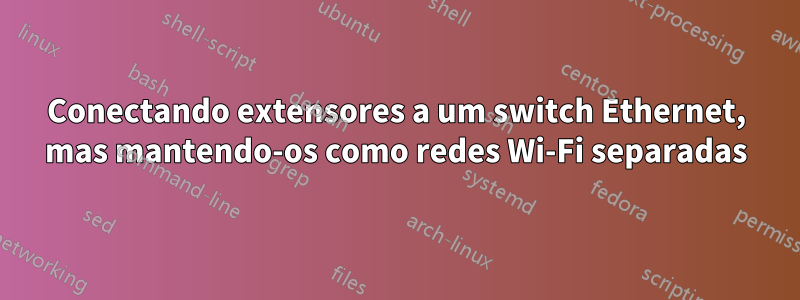 Conectando extensores a um switch Ethernet, mas mantendo-os como redes Wi-Fi separadas