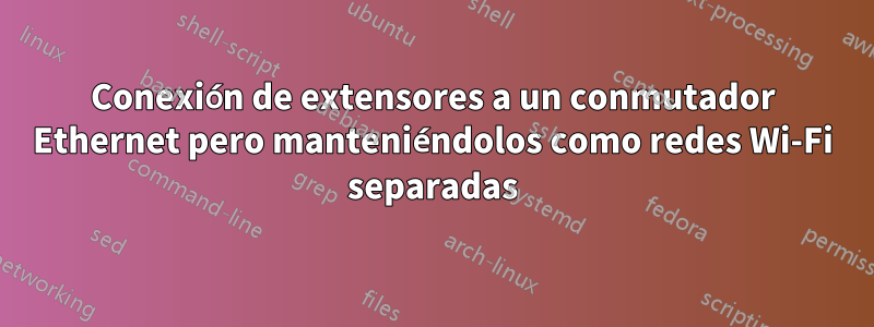 Conexión de extensores a un conmutador Ethernet pero manteniéndolos como redes Wi-Fi separadas