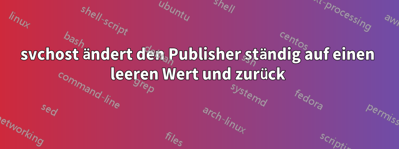 svchost ändert den Publisher ständig auf einen leeren Wert und zurück