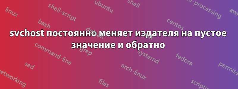 svchost постоянно меняет издателя на пустое значение и обратно