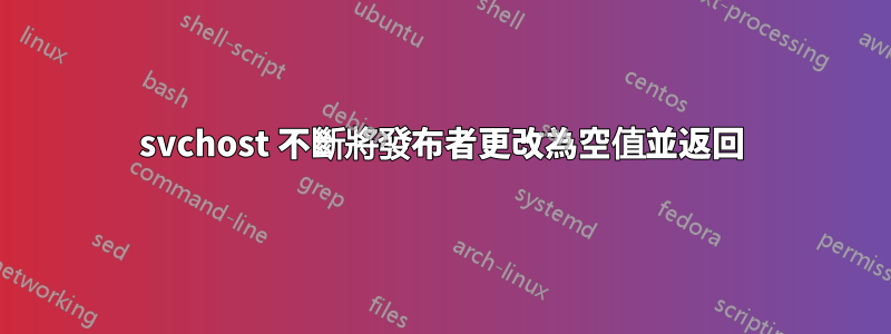 svchost 不斷將發布者更改為空值並返回