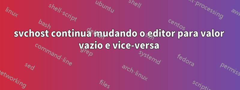svchost continua mudando o editor para valor vazio e vice-versa