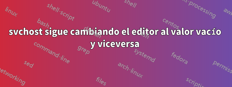 svchost sigue cambiando el editor al valor vacío y viceversa