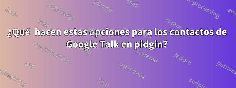 ¿Qué hacen estas opciones para los contactos de Google Talk en pidgin?