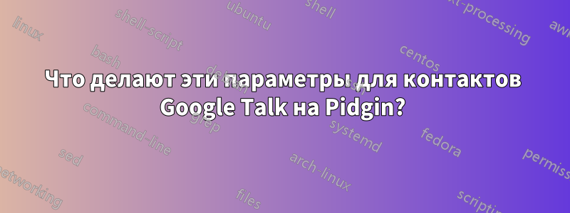 Что делают эти параметры для контактов Google Talk на Pidgin?