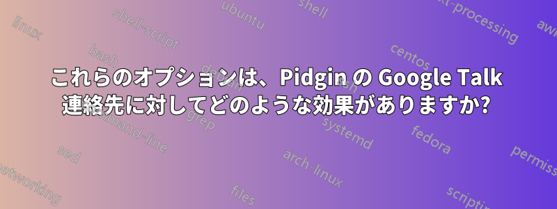 これらのオプションは、Pidgin の Google Talk 連絡先に対してどのような効果がありますか?