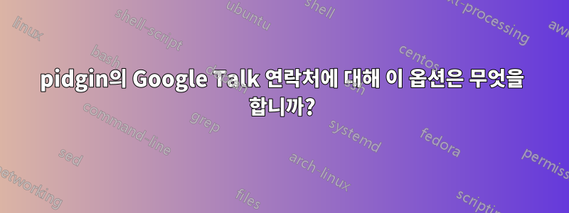 pidgin의 Google Talk 연락처에 대해 이 옵션은 무엇을 합니까?