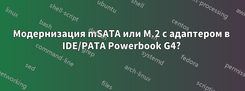 Модернизация mSATA или M.2 с адаптером в IDE/PATA Powerbook G4?