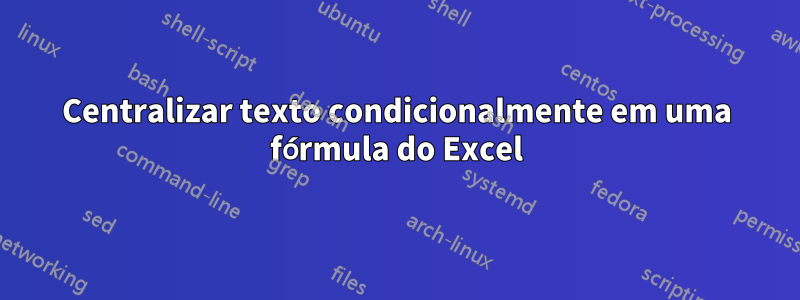 Centralizar texto condicionalmente em uma fórmula do Excel
