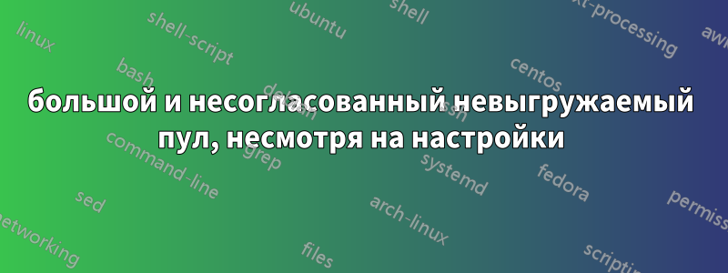 большой и несогласованный невыгружаемый пул, несмотря на настройки