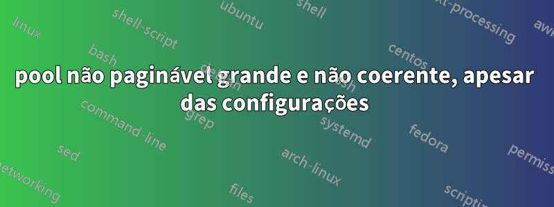 pool não paginável grande e não coerente, apesar das configurações