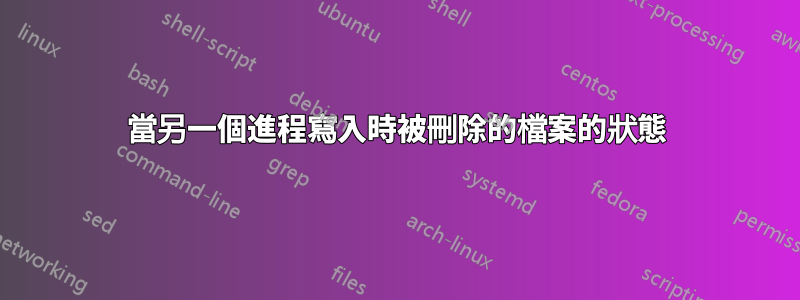 當另一個進程寫入時被刪除的檔案的狀態