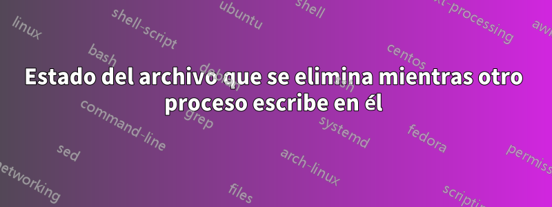 Estado del archivo que se elimina mientras otro proceso escribe en él
