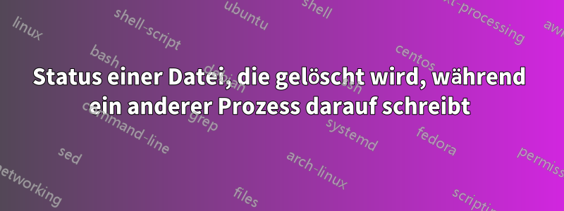 Status einer Datei, die gelöscht wird, während ein anderer Prozess darauf schreibt