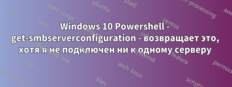 Windows 10 Powershell - get-smbserverconfiguration - возвращает это, хотя я не подключен ни к одному серверу