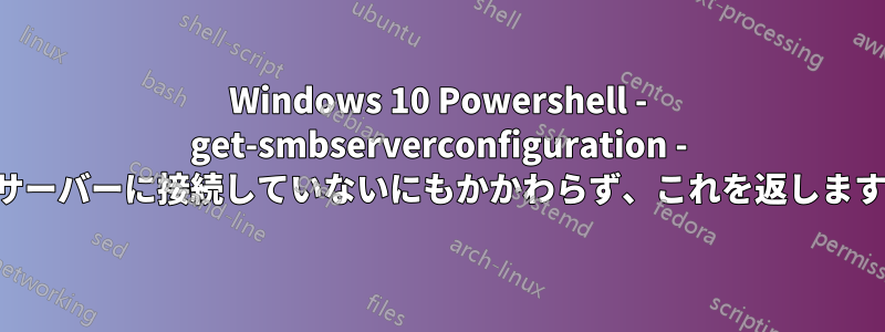 Windows 10 Powershell - get-smbserverconfiguration - サーバーに接続していないにもかかわらず、これを返します