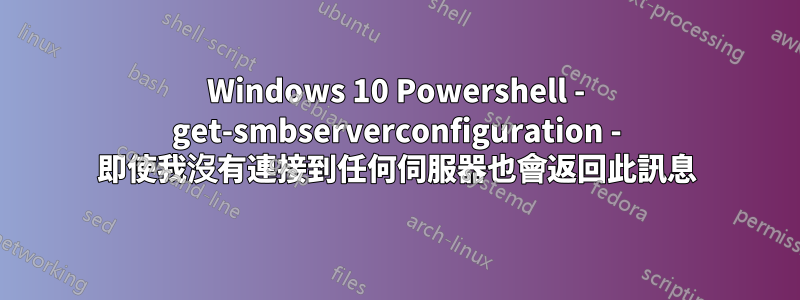 Windows 10 Powershell - get-smbserverconfiguration - 即使我沒有連接到任何伺服器也會返回此訊息