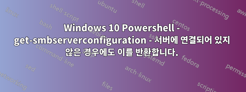 Windows 10 Powershell - get-smbserverconfiguration - 서버에 연결되어 있지 않은 경우에도 이를 반환합니다.