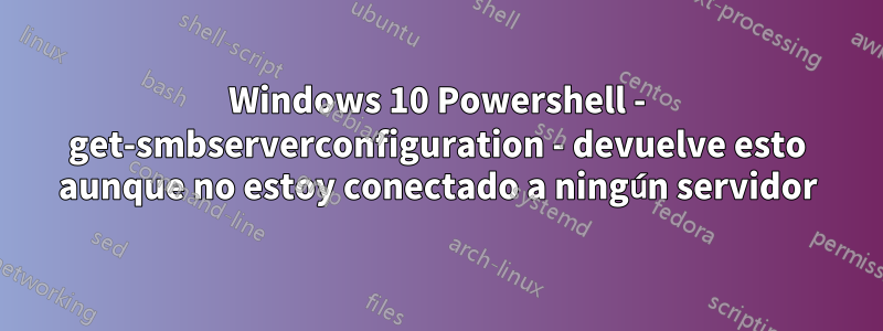 Windows 10 Powershell - get-smbserverconfiguration - devuelve esto aunque no estoy conectado a ningún servidor
