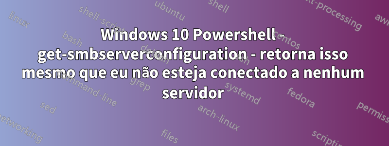 Windows 10 Powershell - get-smbserverconfiguration - retorna isso mesmo que eu não esteja conectado a nenhum servidor
