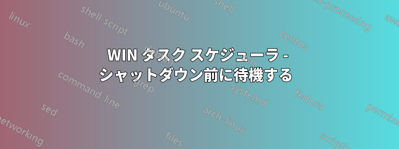WIN タスク スケジューラ - シャットダウン前に待機する 
