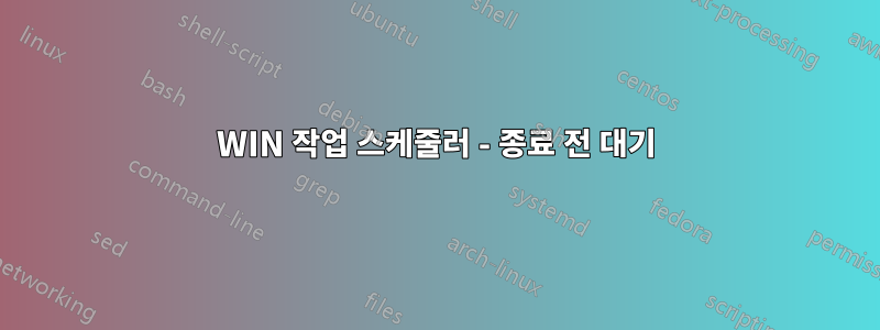 WIN 작업 스케줄러 - 종료 전 대기