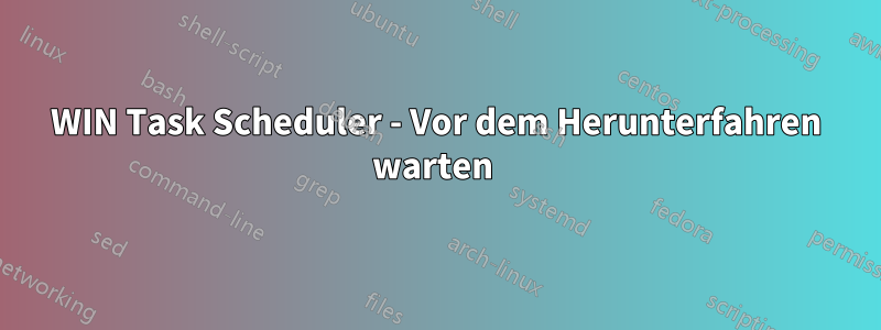 WIN Task Scheduler - Vor dem Herunterfahren warten 