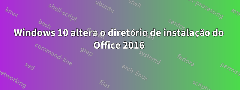 Windows 10 altera o diretório de instalação do Office 2016