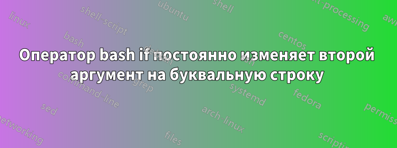 Оператор bash if постоянно изменяет второй аргумент на буквальную строку
