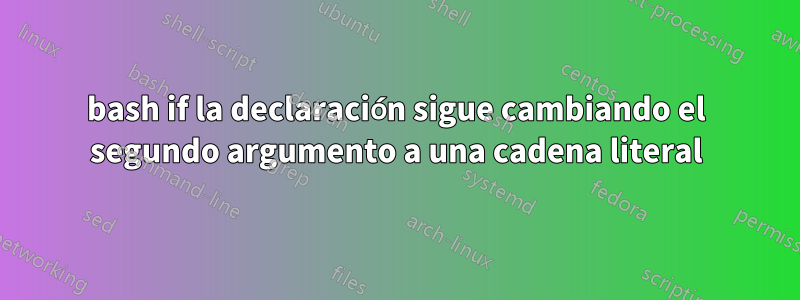 bash if la declaración sigue cambiando el segundo argumento a una cadena literal