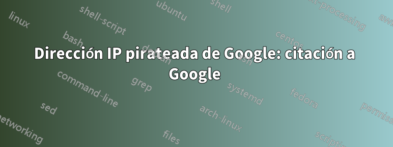 Dirección IP pirateada de Google: citación a Google