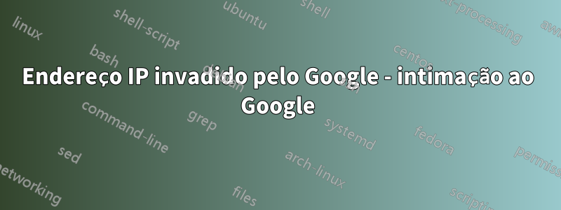 Endereço IP invadido pelo Google - intimação ao Google