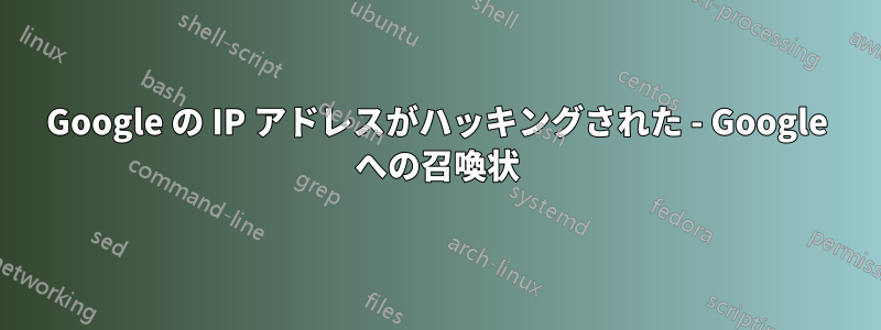 Google の IP アドレスがハッキングされた - Google への召喚状
