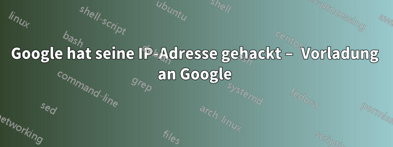 Google hat seine IP-Adresse gehackt – Vorladung an Google