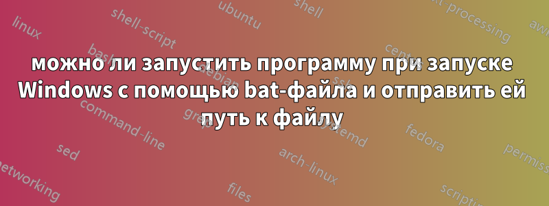 можно ли запустить программу при запуске Windows с помощью bat-файла и отправить ей путь к файлу