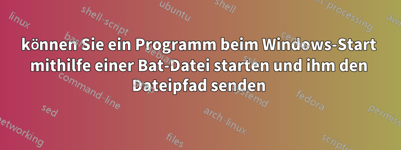 können Sie ein Programm beim Windows-Start mithilfe einer Bat-Datei starten und ihm den Dateipfad senden